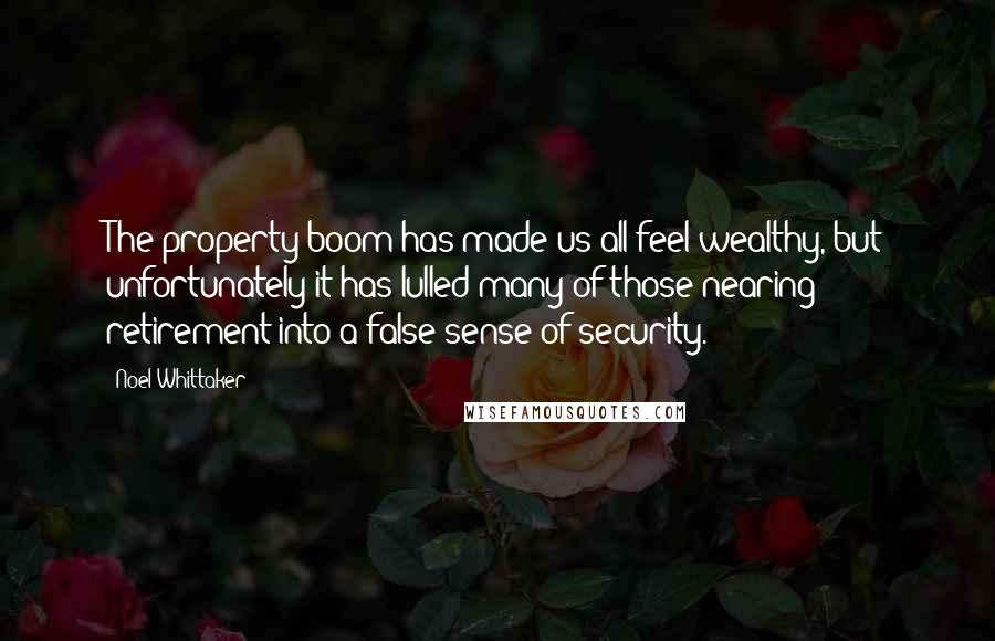 Noel Whittaker Quotes: The property boom has made us all feel wealthy, but unfortunately it has lulled many of those nearing retirement into a false sense of security.