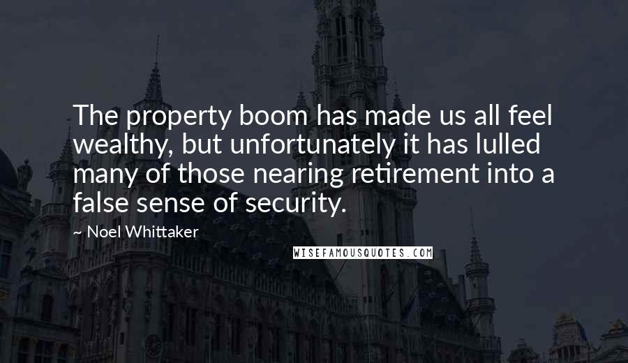 Noel Whittaker Quotes: The property boom has made us all feel wealthy, but unfortunately it has lulled many of those nearing retirement into a false sense of security.
