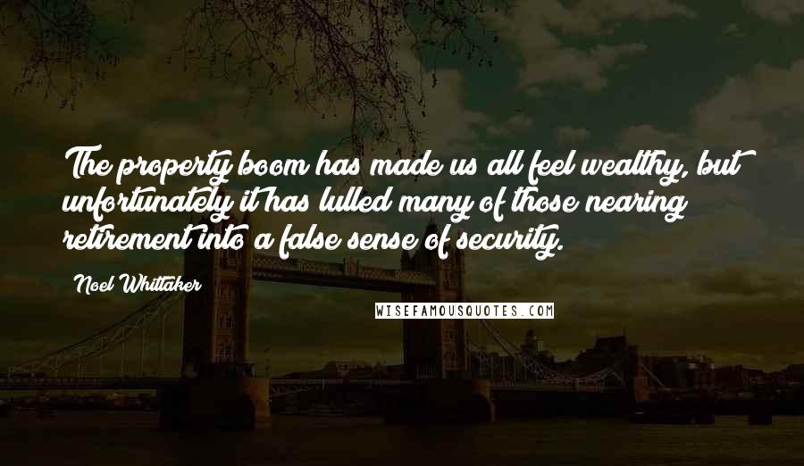 Noel Whittaker Quotes: The property boom has made us all feel wealthy, but unfortunately it has lulled many of those nearing retirement into a false sense of security.