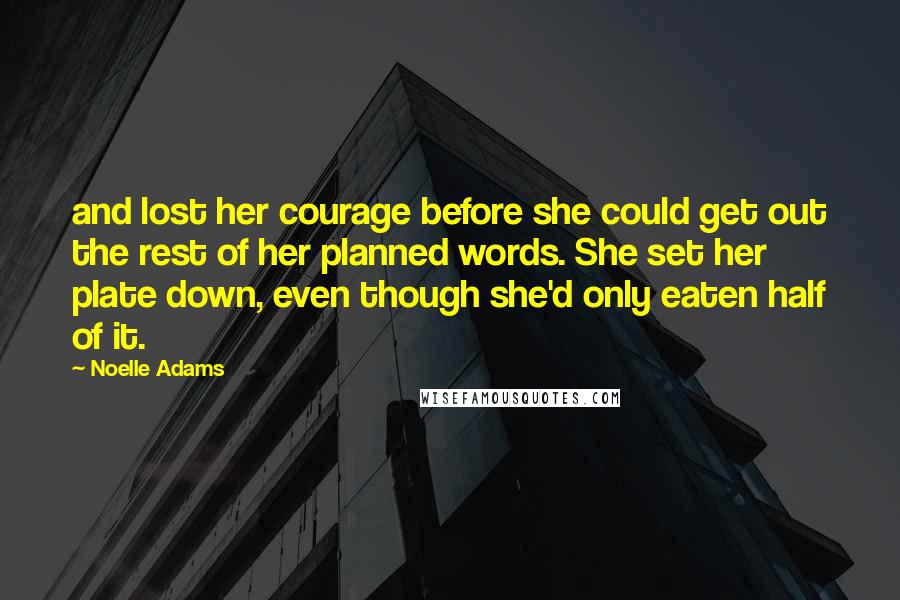 Noelle Adams Quotes: and lost her courage before she could get out the rest of her planned words. She set her plate down, even though she'd only eaten half of it.