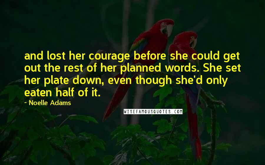 Noelle Adams Quotes: and lost her courage before she could get out the rest of her planned words. She set her plate down, even though she'd only eaten half of it.