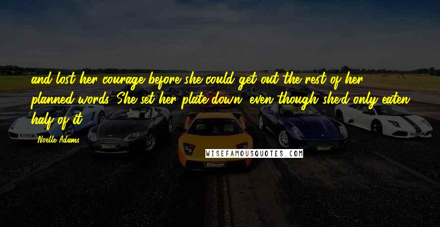 Noelle Adams Quotes: and lost her courage before she could get out the rest of her planned words. She set her plate down, even though she'd only eaten half of it.