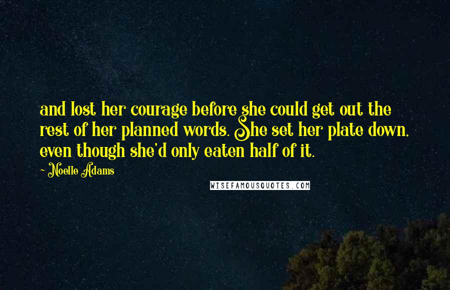 Noelle Adams Quotes: and lost her courage before she could get out the rest of her planned words. She set her plate down, even though she'd only eaten half of it.