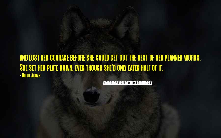 Noelle Adams Quotes: and lost her courage before she could get out the rest of her planned words. She set her plate down, even though she'd only eaten half of it.