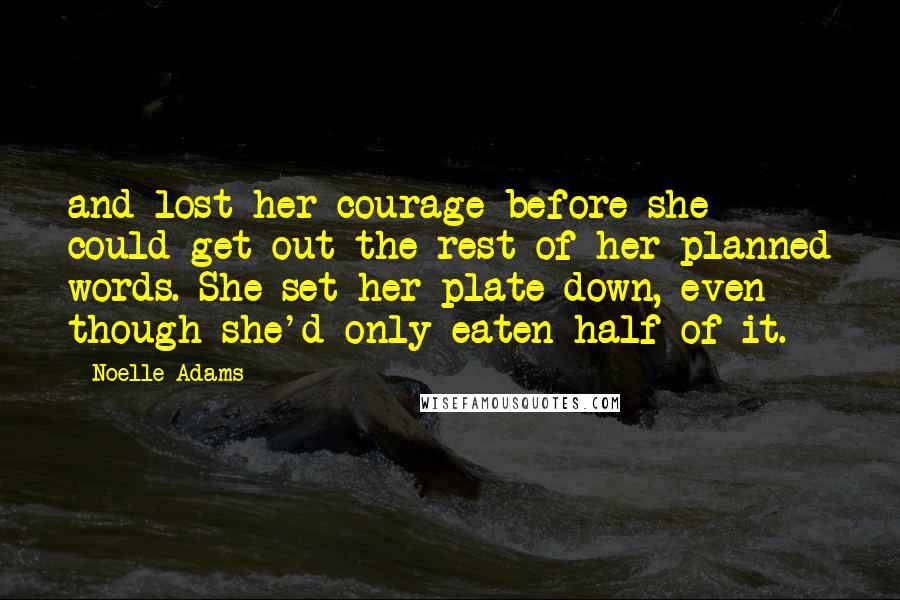 Noelle Adams Quotes: and lost her courage before she could get out the rest of her planned words. She set her plate down, even though she'd only eaten half of it.