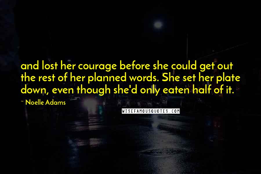Noelle Adams Quotes: and lost her courage before she could get out the rest of her planned words. She set her plate down, even though she'd only eaten half of it.