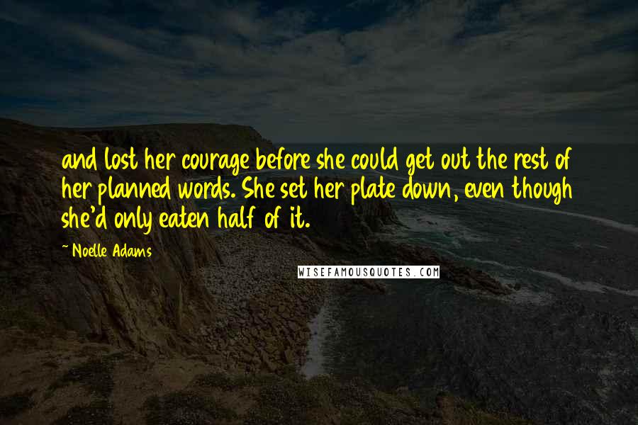 Noelle Adams Quotes: and lost her courage before she could get out the rest of her planned words. She set her plate down, even though she'd only eaten half of it.