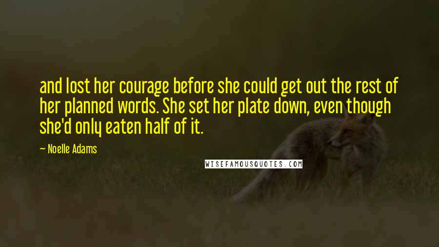 Noelle Adams Quotes: and lost her courage before she could get out the rest of her planned words. She set her plate down, even though she'd only eaten half of it.