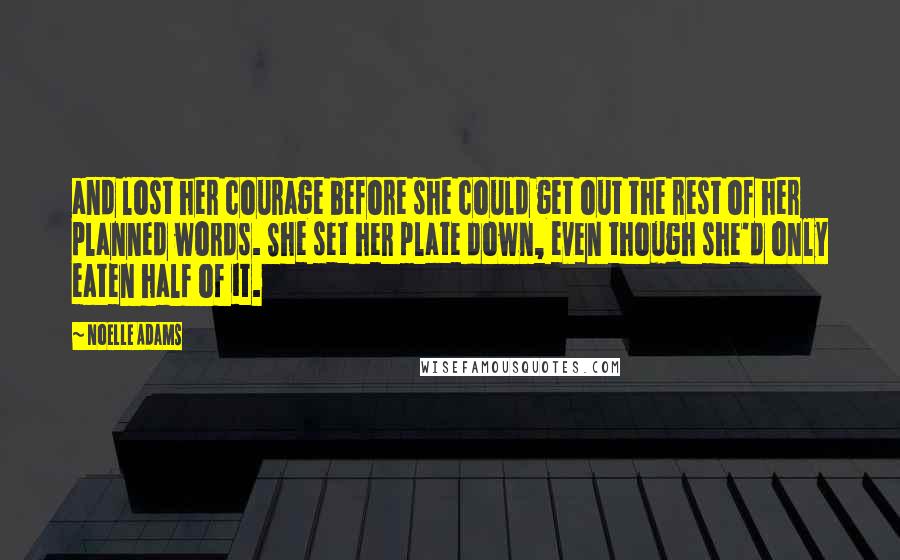 Noelle Adams Quotes: and lost her courage before she could get out the rest of her planned words. She set her plate down, even though she'd only eaten half of it.