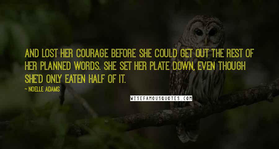 Noelle Adams Quotes: and lost her courage before she could get out the rest of her planned words. She set her plate down, even though she'd only eaten half of it.