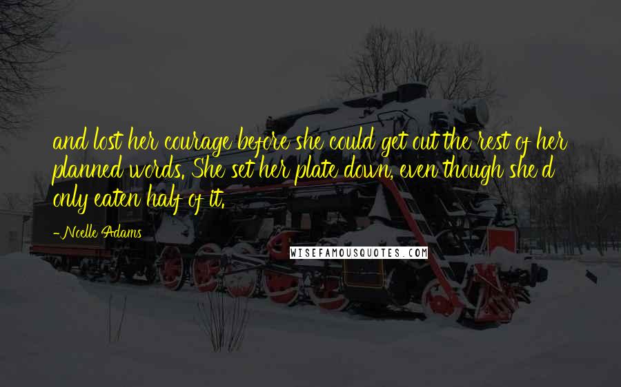 Noelle Adams Quotes: and lost her courage before she could get out the rest of her planned words. She set her plate down, even though she'd only eaten half of it.