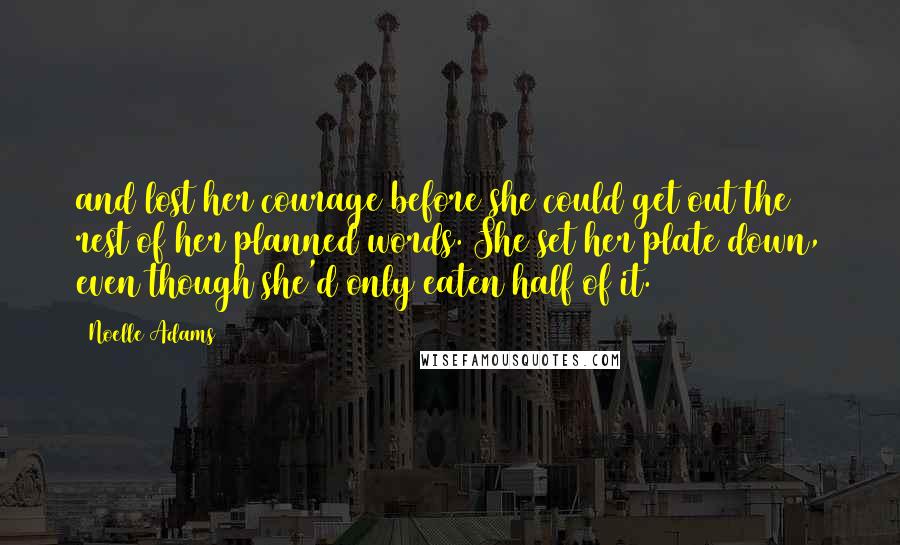 Noelle Adams Quotes: and lost her courage before she could get out the rest of her planned words. She set her plate down, even though she'd only eaten half of it.