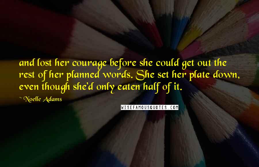 Noelle Adams Quotes: and lost her courage before she could get out the rest of her planned words. She set her plate down, even though she'd only eaten half of it.