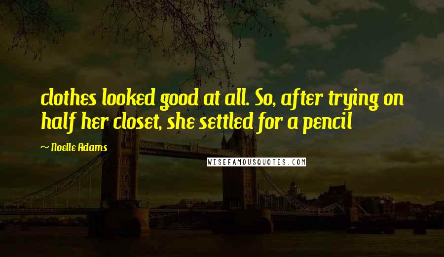 Noelle Adams Quotes: clothes looked good at all. So, after trying on half her closet, she settled for a pencil