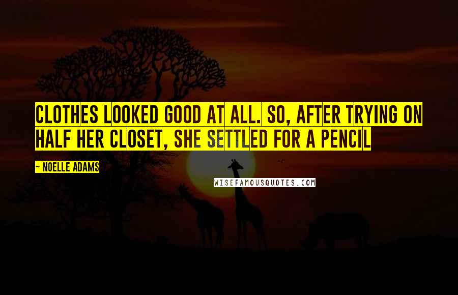 Noelle Adams Quotes: clothes looked good at all. So, after trying on half her closet, she settled for a pencil