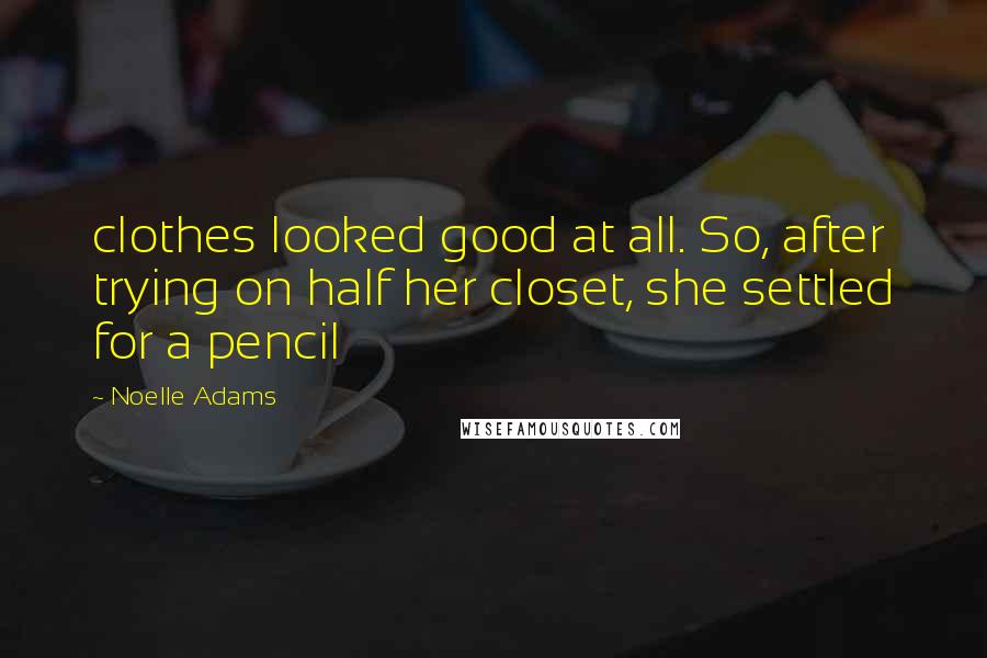 Noelle Adams Quotes: clothes looked good at all. So, after trying on half her closet, she settled for a pencil
