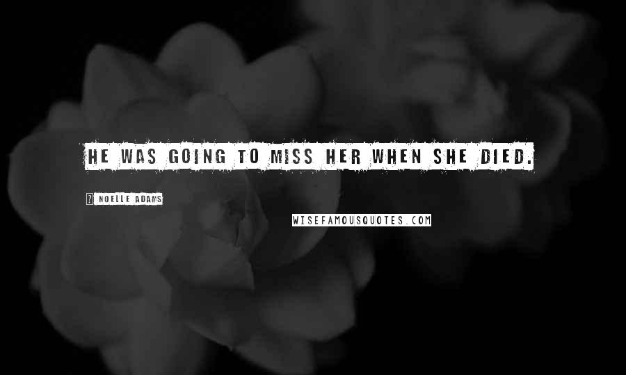 Noelle Adams Quotes: He was going to miss her when she died.