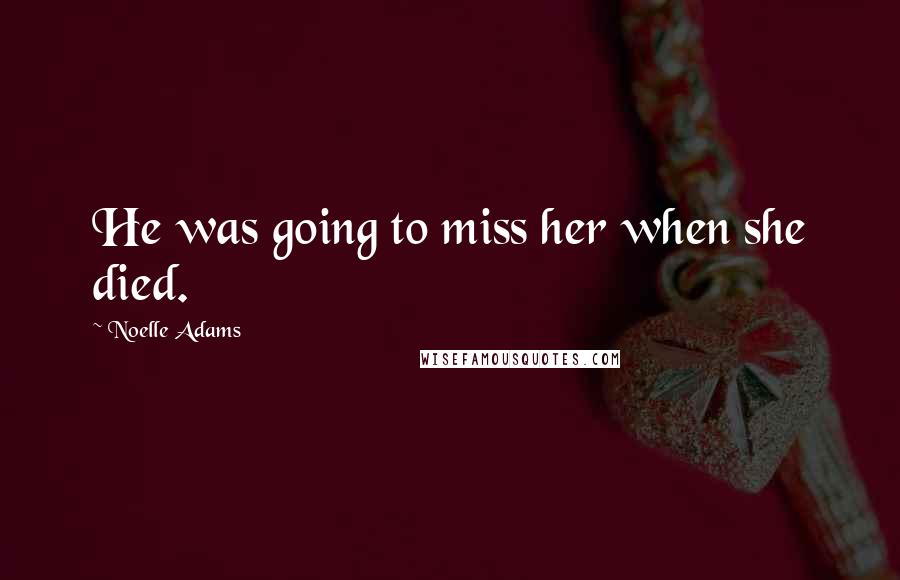 Noelle Adams Quotes: He was going to miss her when she died.