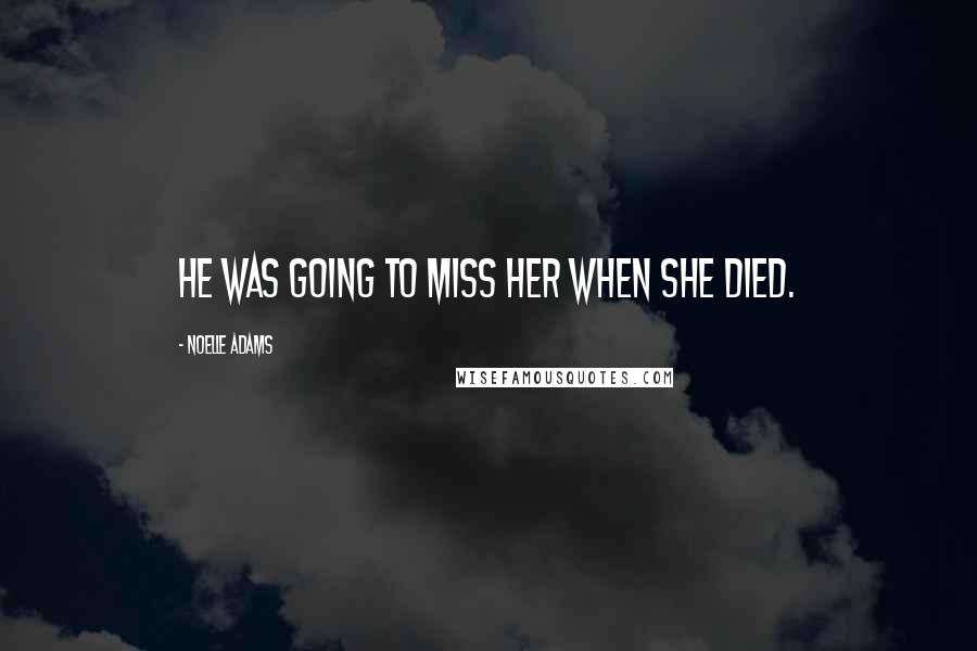 Noelle Adams Quotes: He was going to miss her when she died.