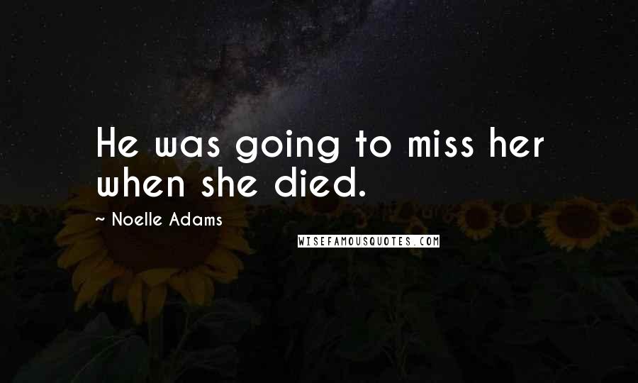 Noelle Adams Quotes: He was going to miss her when she died.