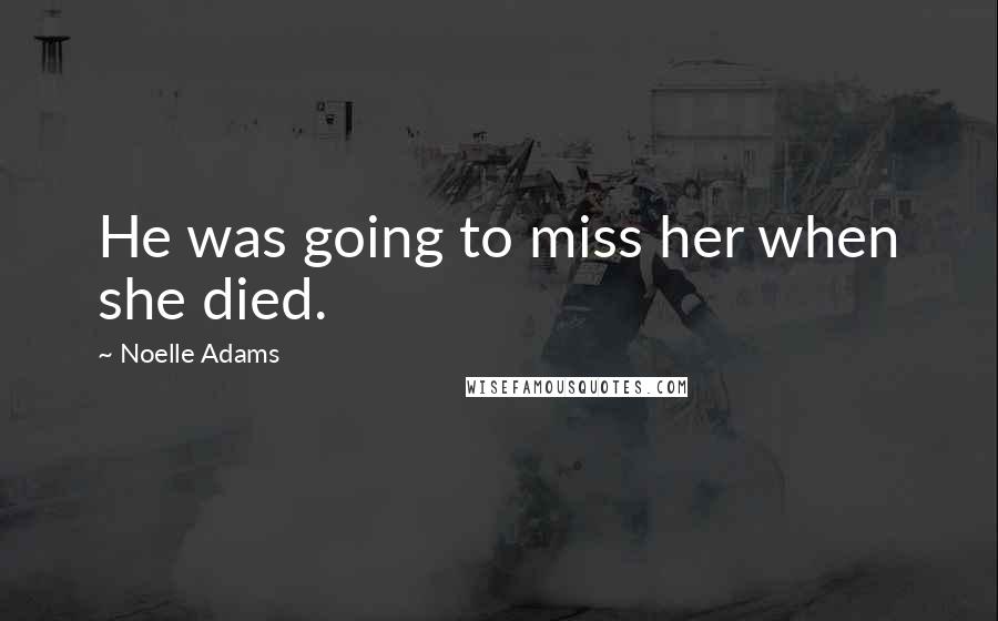 Noelle Adams Quotes: He was going to miss her when she died.