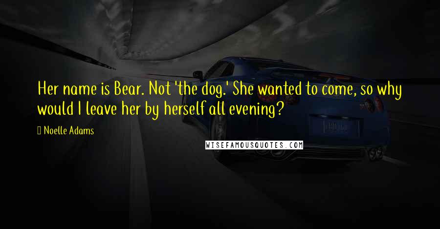 Noelle Adams Quotes: Her name is Bear. Not 'the dog.' She wanted to come, so why would I leave her by herself all evening?