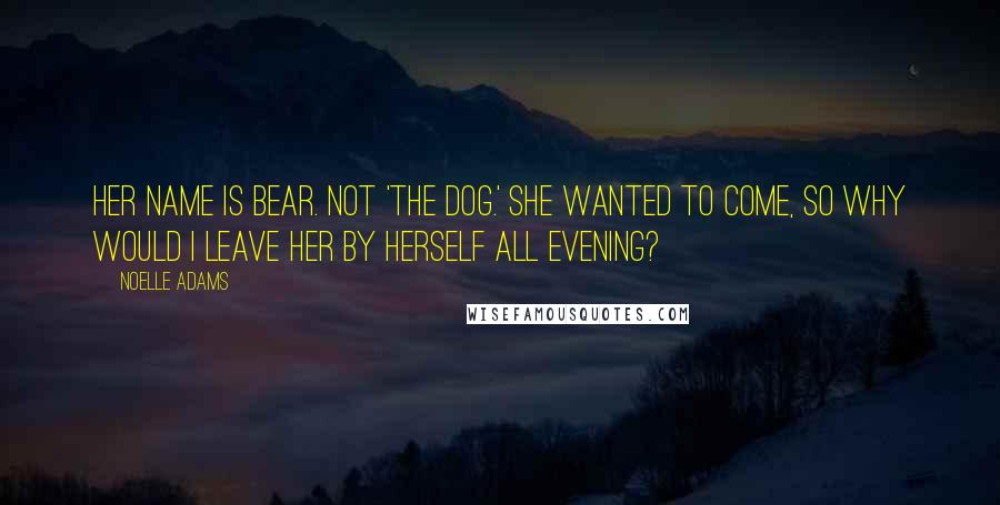 Noelle Adams Quotes: Her name is Bear. Not 'the dog.' She wanted to come, so why would I leave her by herself all evening?