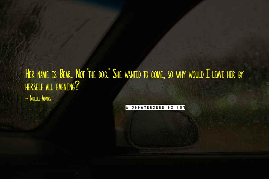 Noelle Adams Quotes: Her name is Bear. Not 'the dog.' She wanted to come, so why would I leave her by herself all evening?