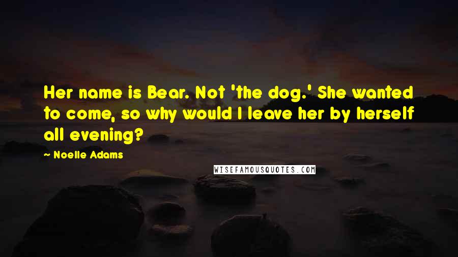 Noelle Adams Quotes: Her name is Bear. Not 'the dog.' She wanted to come, so why would I leave her by herself all evening?