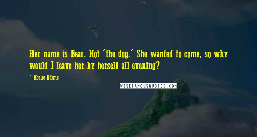 Noelle Adams Quotes: Her name is Bear. Not 'the dog.' She wanted to come, so why would I leave her by herself all evening?