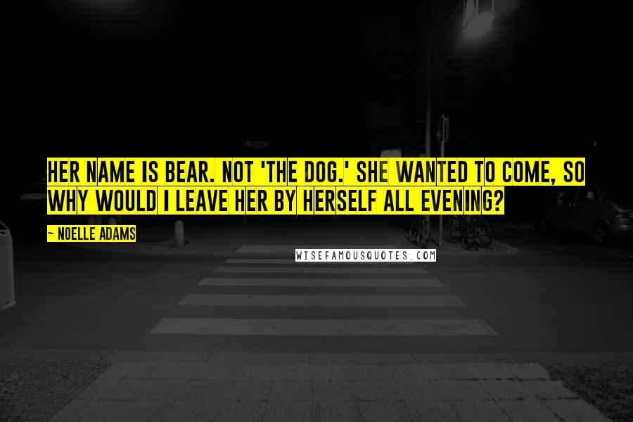 Noelle Adams Quotes: Her name is Bear. Not 'the dog.' She wanted to come, so why would I leave her by herself all evening?