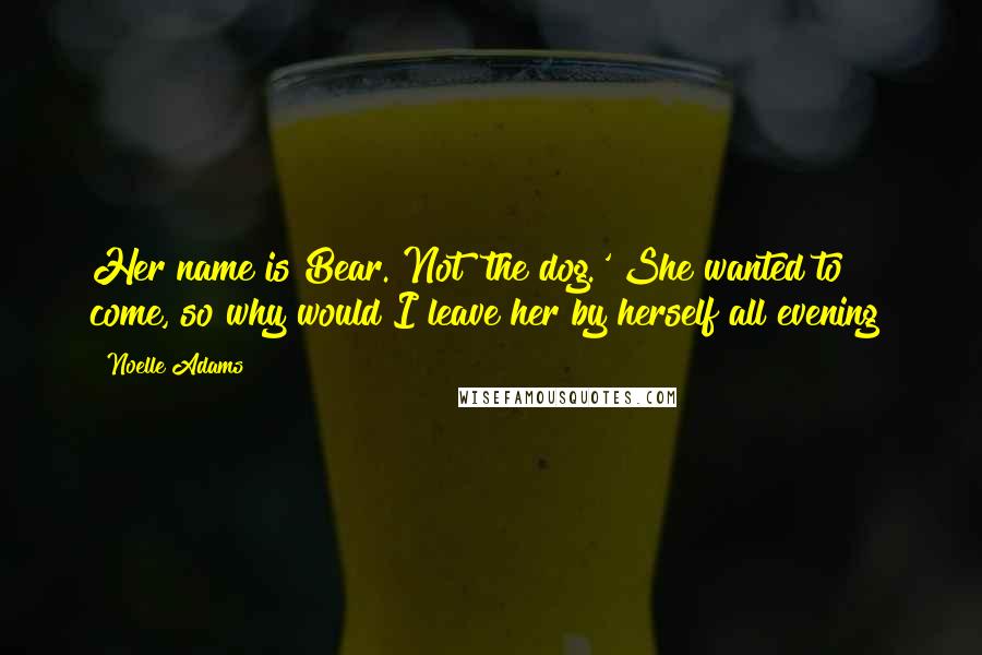 Noelle Adams Quotes: Her name is Bear. Not 'the dog.' She wanted to come, so why would I leave her by herself all evening?