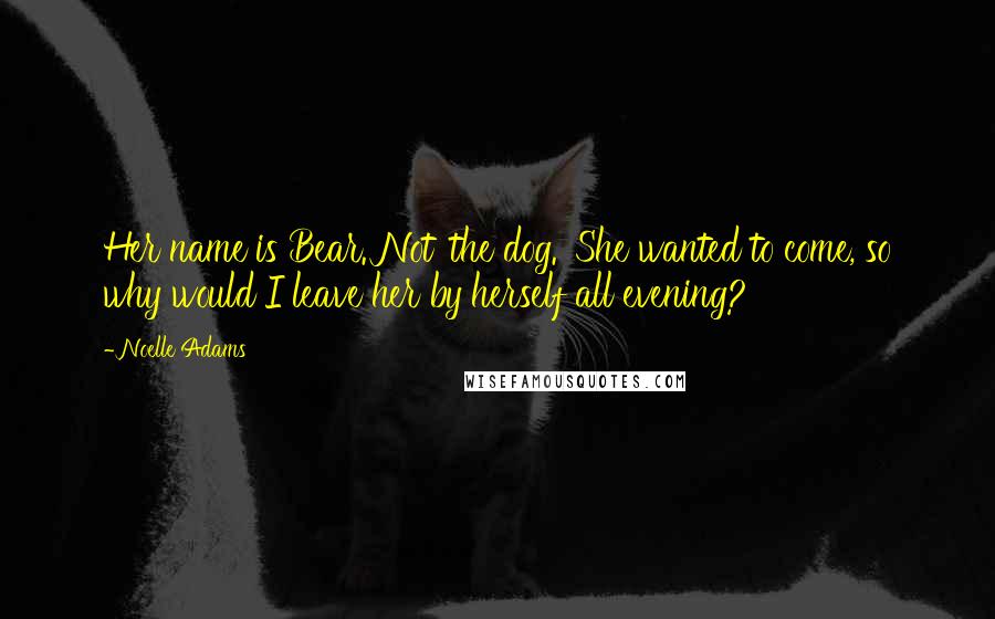 Noelle Adams Quotes: Her name is Bear. Not 'the dog.' She wanted to come, so why would I leave her by herself all evening?