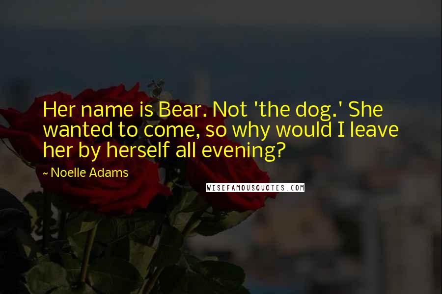 Noelle Adams Quotes: Her name is Bear. Not 'the dog.' She wanted to come, so why would I leave her by herself all evening?