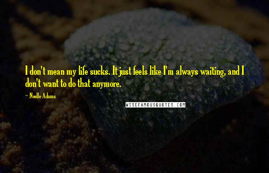 Noelle Adams Quotes: I don't mean my life sucks. It just feels like I'm always waiting, and I don't want to do that anymore.