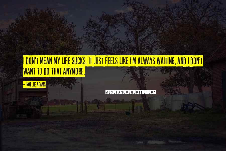 Noelle Adams Quotes: I don't mean my life sucks. It just feels like I'm always waiting, and I don't want to do that anymore.