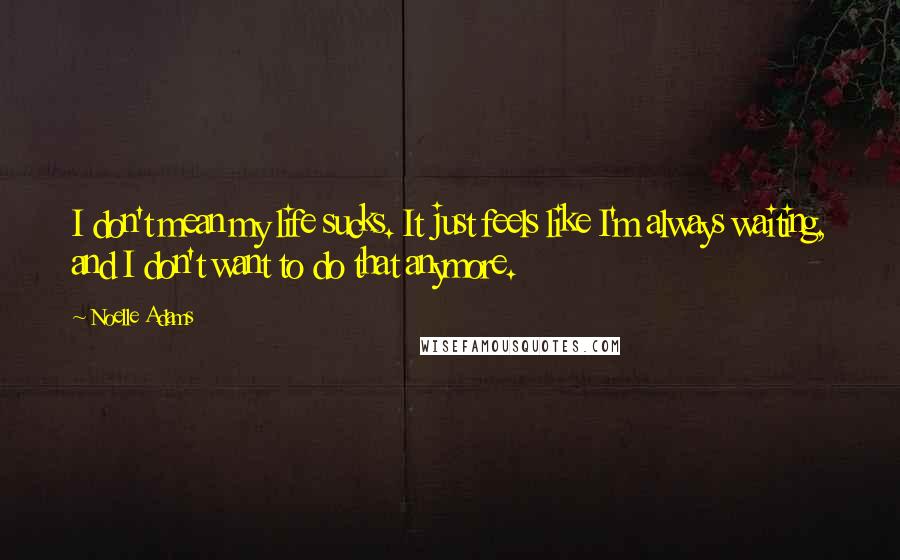 Noelle Adams Quotes: I don't mean my life sucks. It just feels like I'm always waiting, and I don't want to do that anymore.