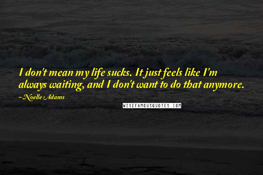 Noelle Adams Quotes: I don't mean my life sucks. It just feels like I'm always waiting, and I don't want to do that anymore.