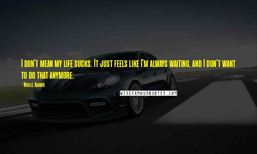 Noelle Adams Quotes: I don't mean my life sucks. It just feels like I'm always waiting, and I don't want to do that anymore.