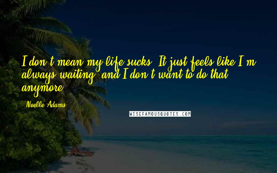 Noelle Adams Quotes: I don't mean my life sucks. It just feels like I'm always waiting, and I don't want to do that anymore.