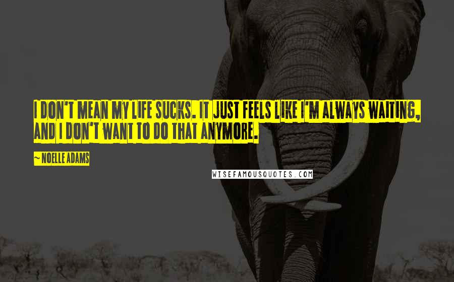 Noelle Adams Quotes: I don't mean my life sucks. It just feels like I'm always waiting, and I don't want to do that anymore.