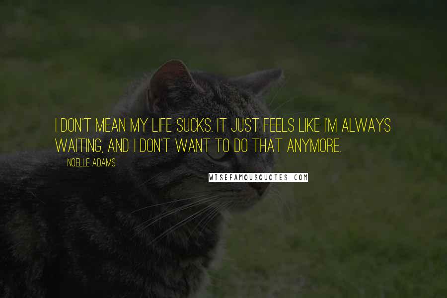 Noelle Adams Quotes: I don't mean my life sucks. It just feels like I'm always waiting, and I don't want to do that anymore.