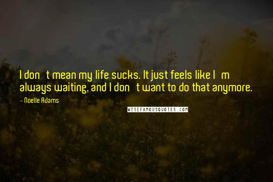 Noelle Adams Quotes: I don't mean my life sucks. It just feels like I'm always waiting, and I don't want to do that anymore.