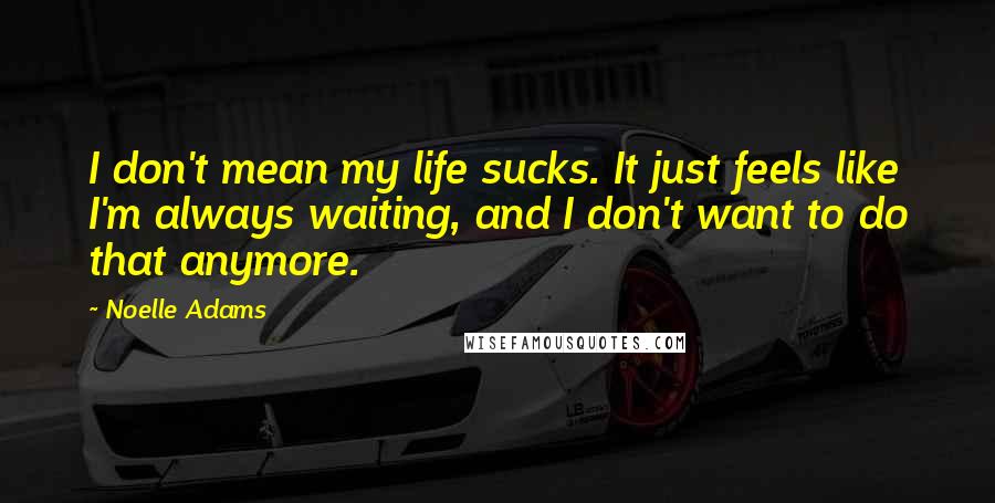Noelle Adams Quotes: I don't mean my life sucks. It just feels like I'm always waiting, and I don't want to do that anymore.