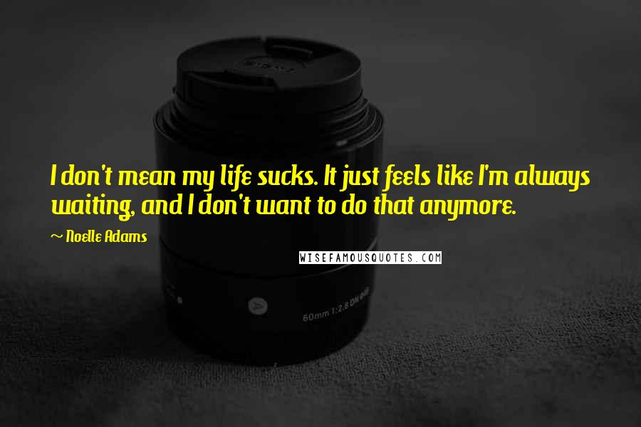 Noelle Adams Quotes: I don't mean my life sucks. It just feels like I'm always waiting, and I don't want to do that anymore.