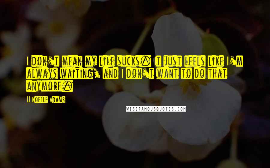 Noelle Adams Quotes: I don't mean my life sucks. It just feels like I'm always waiting, and I don't want to do that anymore.