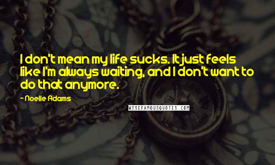 Noelle Adams Quotes: I don't mean my life sucks. It just feels like I'm always waiting, and I don't want to do that anymore.