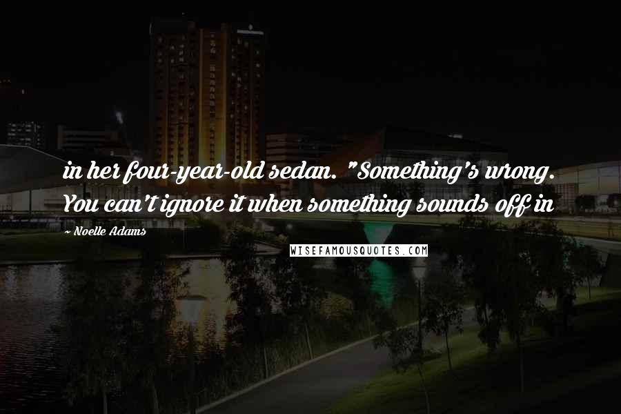 Noelle Adams Quotes: in her four-year-old sedan. "Something's wrong. You can't ignore it when something sounds off in