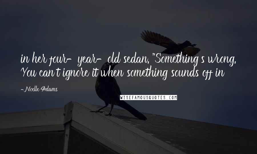 Noelle Adams Quotes: in her four-year-old sedan. "Something's wrong. You can't ignore it when something sounds off in