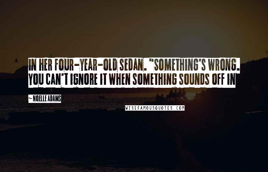 Noelle Adams Quotes: in her four-year-old sedan. "Something's wrong. You can't ignore it when something sounds off in